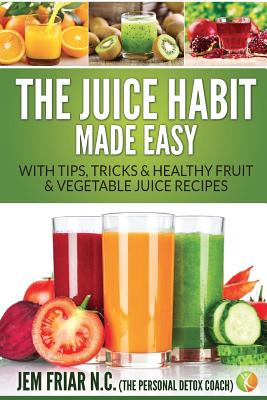 Coperta cărții 'The Juice Habit Made Easy: With Tips, Tricks & Healthy Fruit & Vegetable Juice Recipes - Jem Friar'