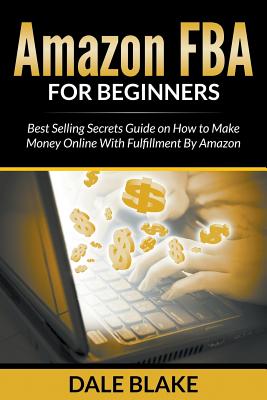Amazon FBA For Beginners: Best Selling Secrets Guide on How to Make Money Online With Fulfillment By Amazon - Dale Blake