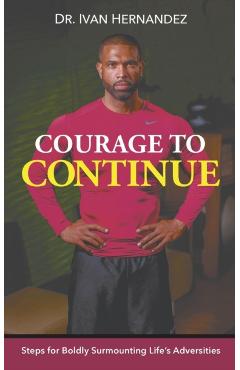 Coperta cărții 'Courage to Continue: Steps for Boldly Surmounting Life's Adversities - Ivan Hernandez'