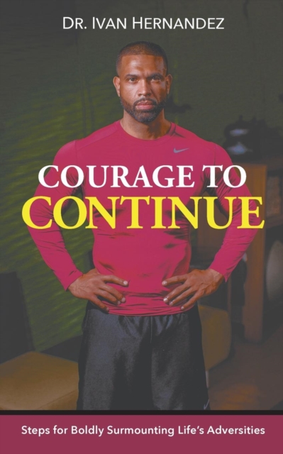 Courage to Continue: Steps for Boldly Surmounting Life's Adversities - Ivan Hernandez