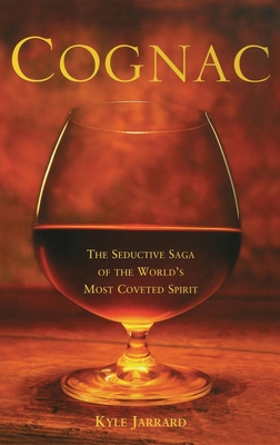 Cognac: The Seductive Saga of the World's Most Coveted Spirit - Kyle Jarrard