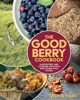 The Good Berry Cookbook: Harvesting and Cooking Wild Rice and Other Wild Foods - Tashia Hart