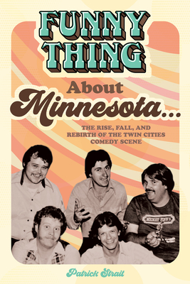 Funny Thing about Minnesota...: The Rise, Fall, and Rebirth of the Twin Cities Comedy Scene - Patrick Strait