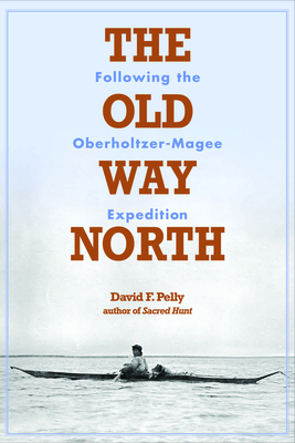 The Old Way North: Following the Oberholtzer-Magee Expedition - David F. Pelly