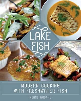 Lake Fish: Modern Cooking with Freshwater Fish - Keane Amdahl