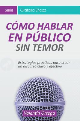 C�mo Hablar en P�blico Sin Temor: Estrategias pr�cticas para crear un discurso claro y efectivo - Valent�n Ortega
