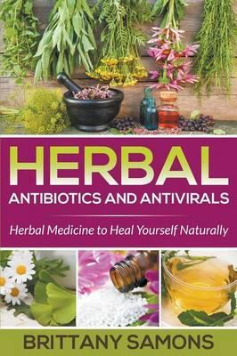 Herbal Antibiotics and Antivirals: Herbal Medicine to Heal Yourself Naturally - Brittany Samons