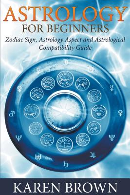 Astrology For Beginners: Zodiac Sign, Astrology Aspect and Astrological Compatibility Guide - Karen Brown