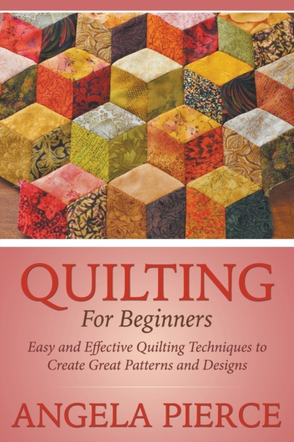 Quilting For Beginners: Easy and Effective Quilting Techniques to Create Great Patterns and Designs - Angela Pierce