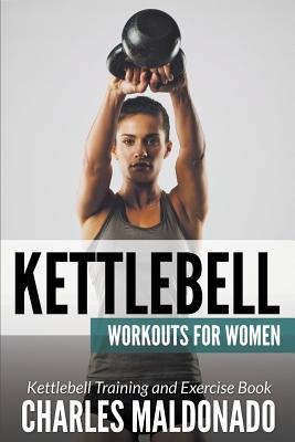 Kettlebell Workouts For Women: Kettlebell Training and Exercise Book - Charles Maldonado