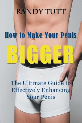 How to Make Your Penis BIGGER: The Ultimate Guide to Effectively Enhancing Your Penis - Randy Tutt