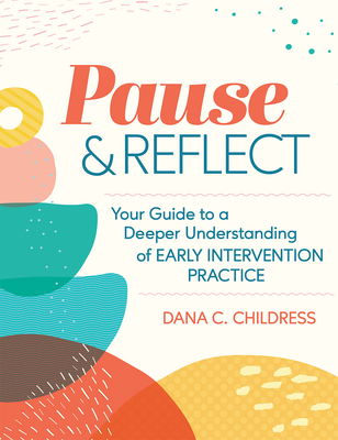 Pause and Reflect: Your Guide to a Deeper Understanding of Early Intervention Practice - Dana C. Childress