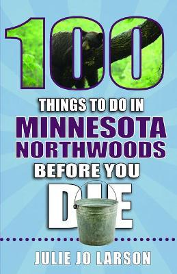 100 Things to Do in the Minnesota Northwoods Before You Die - Julie Jo Larson