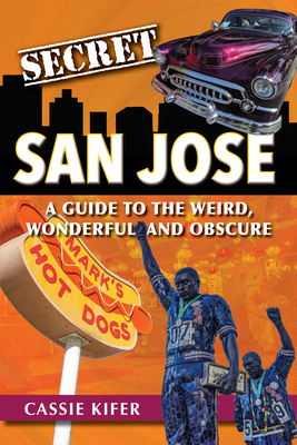 Secret San Jose: A Guide to the Weird, Wonderful, and Obscure - Cassie Kifer