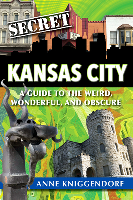 Secret Kansas City: A Guide to the Weird, Wonderful, and Obscure - Anne Kniggendorf