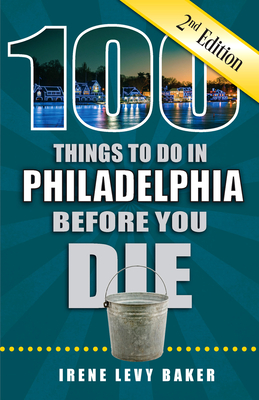 100 Things to Do in Philadelphia Before You Die, 2nd Edition - Irene Levy Baker