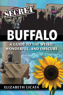 Secret Buffalo: A Guide to the Weird, Wonderful, and Obscure - Elizabeth Licata