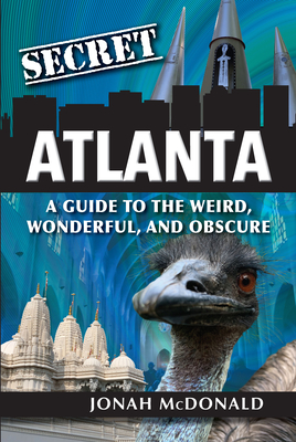 Secret Atlanta: A Guide to the Weird, Wonderful, and Obscure - Jonah Mcdonald