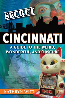 Secret Cincinnati: A Guide to the Weird, Wonderful, and Obscure - Kathryn Witt