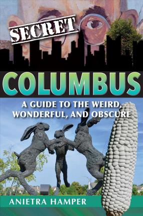 Secret Columbus: A Guide to the Weird, Wonderful, and Obscure - Anietra Hamper