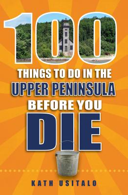 100 Things to Do in the Upper Peninsula Before You Die - Kath Usitalo