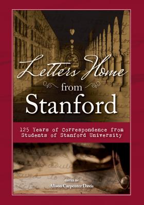 Letters Home from Stanford: 125 Years of Correspondence Collected from Students of Stanford University - Alison Carpenter Davis