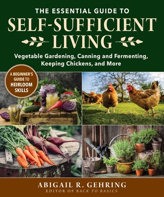 The Essential Guide to Self-Sufficient Living: Vegetable Gardening, Canning and Fermenting, Keeping Chickens, and More - Abigail Gehring