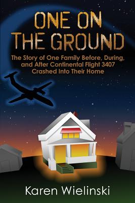 One on the Ground: The Story of One Family Before, During, and After Continental Flight 3407 Crashed into their Home - Karen Wielinski