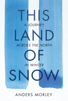 This Land of Snow: A Journey Across the North in Winter - Anders Morley