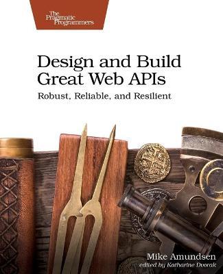 Design and Build Great Web APIs: Robust, Reliable, and Resilient - Mike Amundsen