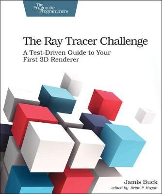 The Ray Tracer Challenge: A Test-Driven Guide to Your First 3D Renderer - Jamis Buck