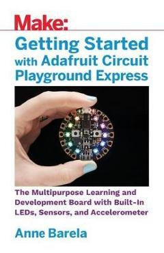 Poza produsului Getting Started with Adafruit Circuit Playground Express: The Multipurpose Learning and Development Board with Built-In Leds, Sensors, and Acceleromet - Anne Barela