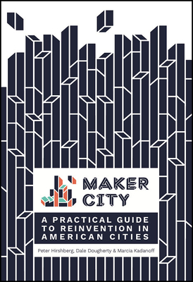 Maker City: A Practical Guide for Reinventing American Cities - Peter Hirshberg
