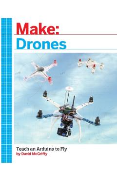 Make: Drones: Teach an Arduino to Fly - David Mcgriffy