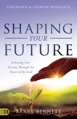 Shaping Your Future: Releasing Your Destiny Through the Power of the Seed - Barry Bennett
