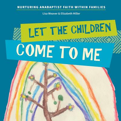 Let the Children Come to Me: Nurturing Anabaptist Faith Within Families - Lisa Weaver