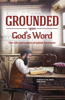 Grounded Upon God's Word: The Life and Labors of Jakob Ammann - Andrew V. Ste Marie