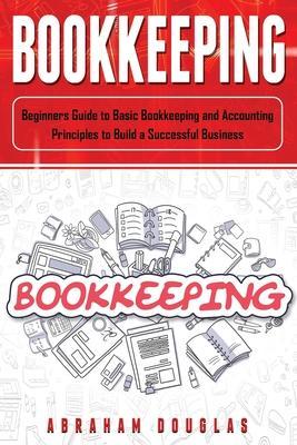 Bookkeeping: Beginners Guide to Basic Bookkeeping and Accounting Principles to Build a Successful Business - Abraham Douglas
