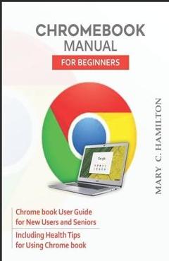 Poza produsului Chromebook Manual for Beginners: Chrome book User Guide for New Users and Seniors Including Health Tips for Using Chrome book - Mary C. Hamilton