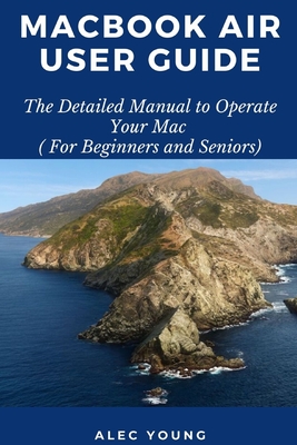 MacBook Air User Guide: The Detailed Manual to Operate Your Mac (For Beginners and Seniors) - Alec Young
