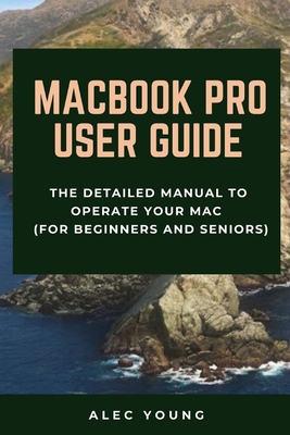 MacBook Pro User Guide: The Detailed Manual to Operate Your Mac (For Beginners and Seniors) - Alec Young