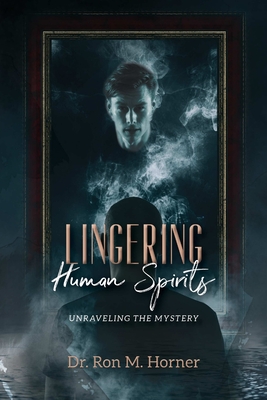 Lingering Human Spirits: Unraveling the Mystery - Ron M. Horner