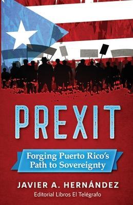 Prexit: Forging Puerto Rico's Path to Sovereignty - Javier A. Hernandez