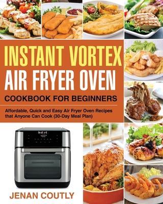 Instant Vortex Air Fryer Oven Cookbook for Beginners: Affordable, Quick and Easy Air Fryer Oven Recipes that Anyone Can Cook (30-Day Meal Plan) - Jenan Coutly
