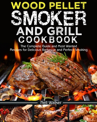 Wood Pellet Smoker and Grill Cookbook: The Complete Guide and Most Wanted Recipes for Delicious Barbecue and Perfect Smoking - Nell Walker