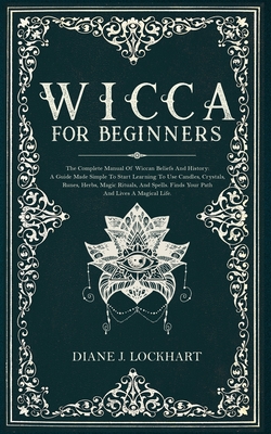 Wicca for Beginners: The Complete Manual Of Wiccan Beliefs And History: A Guide Made Simple To Start Learning To Use Candles, Crystals, Run - Diane J. Lockhart