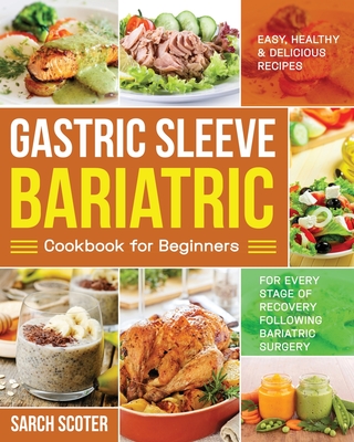 Gastric Sleeve Bariatric Cookbook for Beginners: Easy, Healthy & Delicious Recipes for Every Stage of Recovery Following Bariatric Surgery - Sarch Scoter