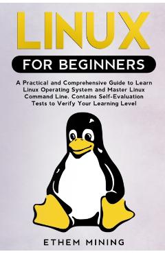 Linux for Beginners: A Practical and Comprehensive Guide to Learn Linux Operating System and Master Linux Command Line. Contains Self-Evalu - Ethem Mining