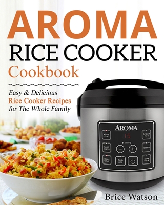 Aroma Rice Cooker Cookbook: Easy and Delicious Rice Cooker Recipes for the Whole Family - Brice Watson