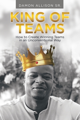 King of Teams: How to Create Winning Teams in an Unconventional Way - Damon Allison